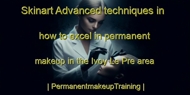 Skinart Advanced techniques in how to excel in permanent makeup in the Ivoy Le Pre area | PermanentmakeupTraining | PermanentmakeupClasses | SkinartTraining-France